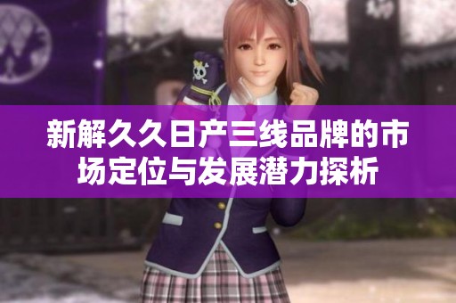 新解久久日产三线品牌的市场定位与发展潜力探析