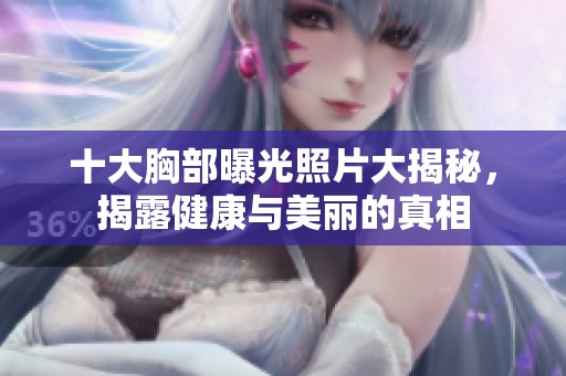 十大胸部曝光照片大揭秘，揭露健康与美丽的真相