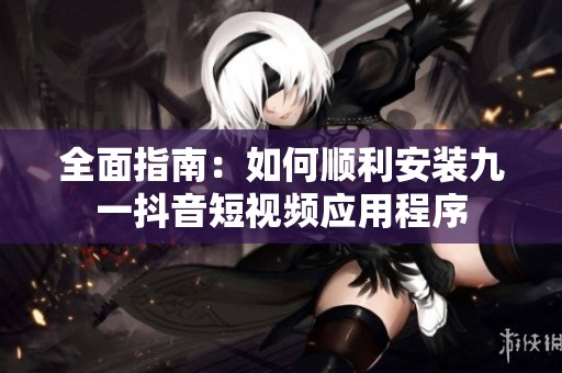 全面指南：如何顺利安装九一抖音短视频应用程序