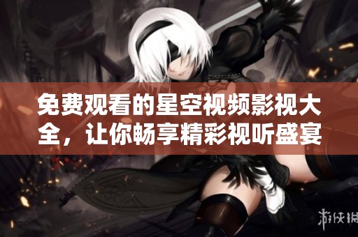 免费观看的星空视频影视大全，让你畅享精彩视听盛宴
