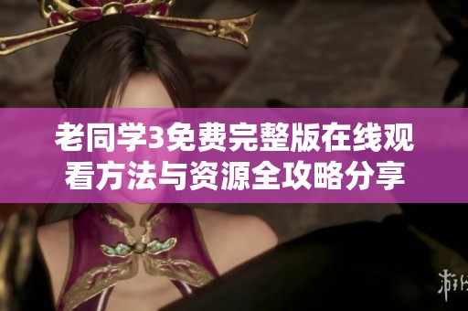 老同学3免费完整版在线观看方法与资源全攻略分享