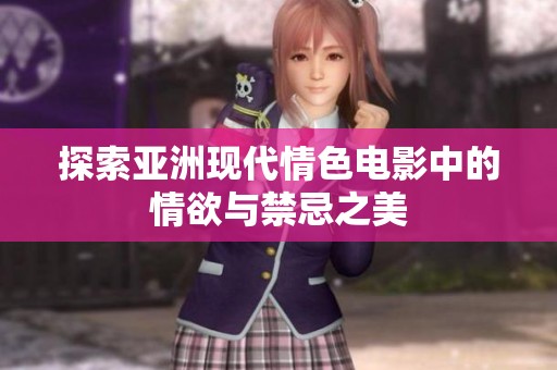 探索亚洲现代情色电影中的情欲与禁忌之美