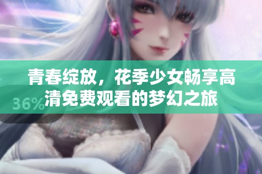 青春绽放，花季少女畅享高清免费观看的梦幻之旅
