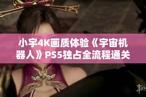 小宇4K画质体验《宇宙机器人》PS5独占全流程通关记录之第27期