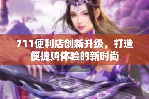 711便利店创新升级，打造便捷购体验的新时尚