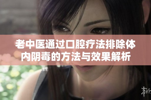 老中医通过口腔疗法排除体内阴毒的方法与效果解析