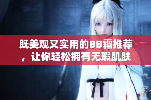 既美观又实用的BB霜推荐，让你轻松拥有无瑕肌肤