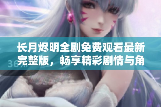 长月烬明全剧免费观看最新完整版，畅享精彩剧情与角色魅力
