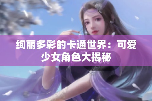 绚丽多彩的卡通世界：可爱少女角色大揭秘