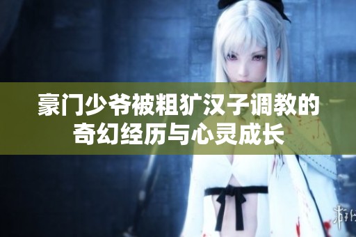 豪门少爷被粗犷汉子调教的奇幻经历与心灵成长