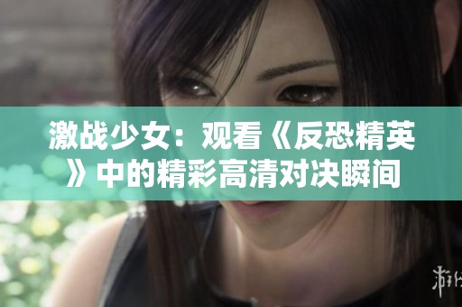 激战少女：观看《反恐精英》中的精彩高清对决瞬间