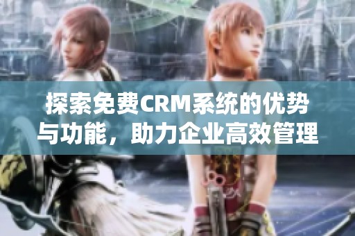 探索免费CRM系统的优势与功能，助力企业高效管理客户关系