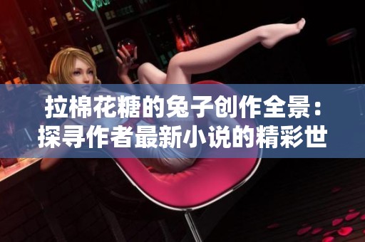 拉棉花糖的兔子创作全景：探寻作者最新小说的精彩世界