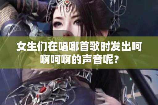 女生们在唱哪首歌时发出呵啊呵啊的声音呢？