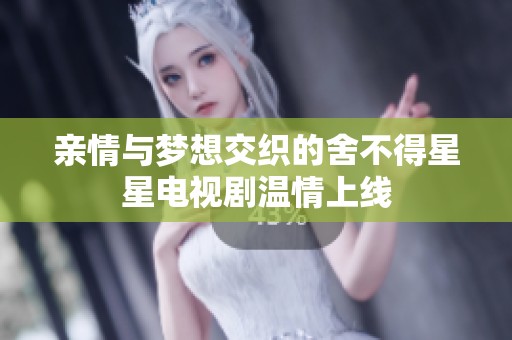 亲情与梦想交织的舍不得星星电视剧温情上线