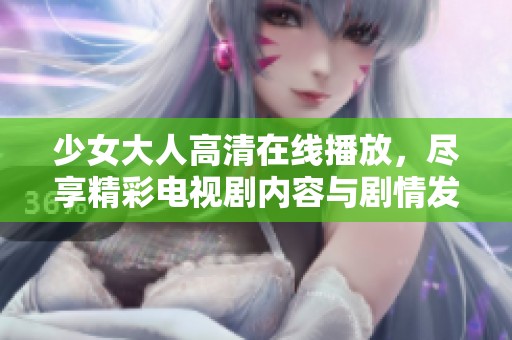少女大人高清在线播放，尽享精彩电视剧内容与剧情发展