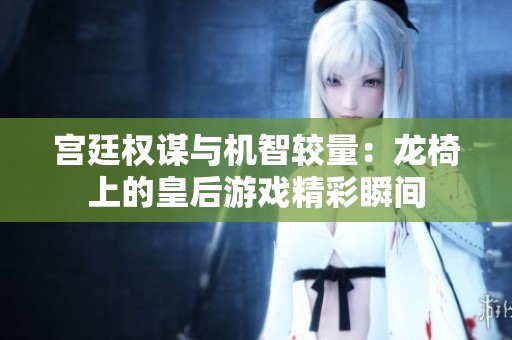 宫廷权谋与机智较量：龙椅上的皇后游戏精彩瞬间
