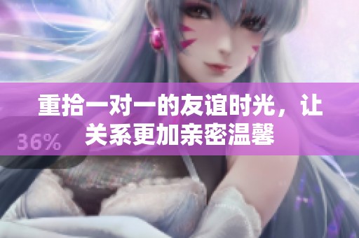 重拾一对一的友谊时光，让关系更加亲密温馨