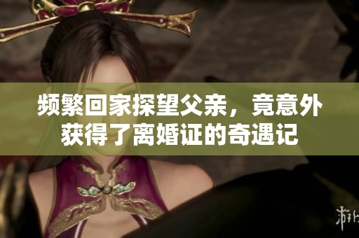 频繁回家探望父亲，竟意外获得了离婚证的奇遇记