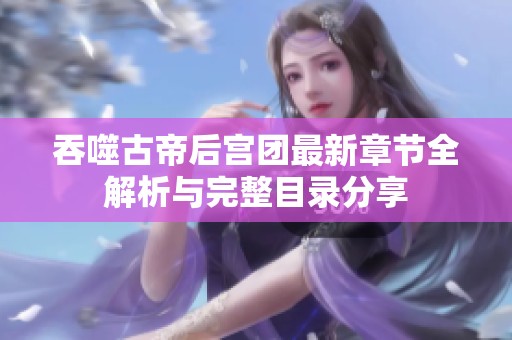 吞噬古帝后宫团最新章节全解析与完整目录分享