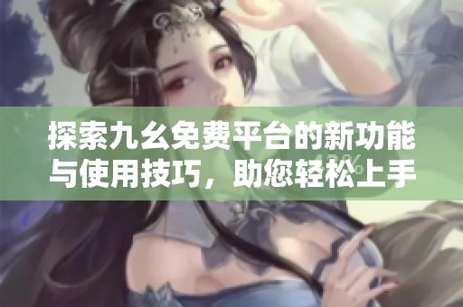 探索九幺免费平台的新功能与使用技巧，助您轻松上手