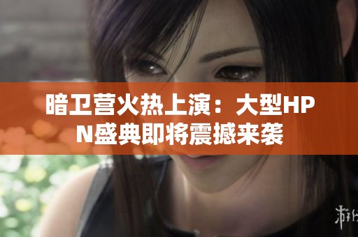 暗卫营火热上演：大型HPN盛典即将震撼来袭