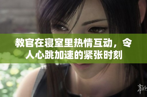 教官在寝室里热情互动，令人心跳加速的紧张时刻