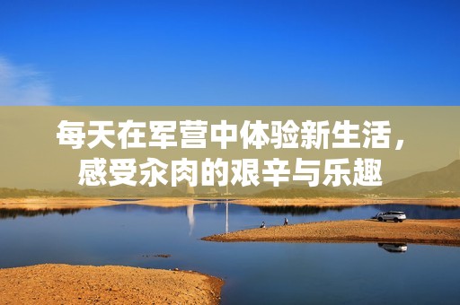 每天在军营中体验新生活，感受汆肉的艰辛与乐趣