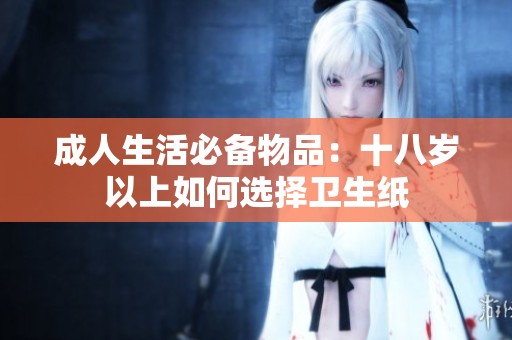 成人生活必备物品：十八岁以上如何选择卫生纸