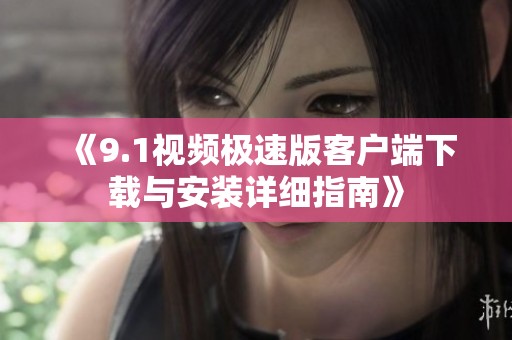 《9.1视频极速版客户端下载与安装详细指南》