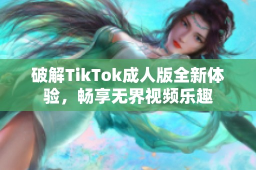 破解TikTok成人版全新体验，畅享无界视频乐趣