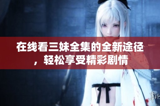 在线看三妹全集的全新途径，轻松享受精彩剧情