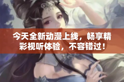 今天全新动漫上线，畅享精彩视听体验，不容错过！