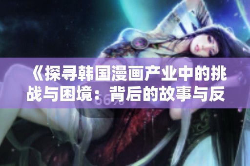 《探寻韩国漫画产业中的挑战与困境：背后的故事与反思》