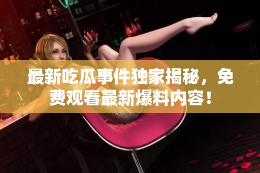 最新吃瓜事件独家揭秘，免费观看最新爆料内容！