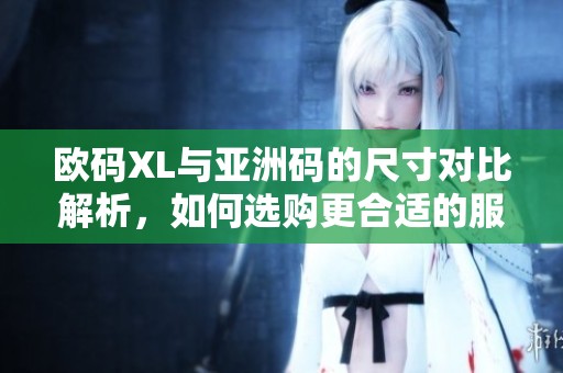 欧码XL与亚洲码的尺寸对比解析，如何选购更合适的服装