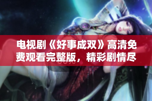 电视剧《好事成双》高清免费观看完整版，精彩剧情尽在其中
