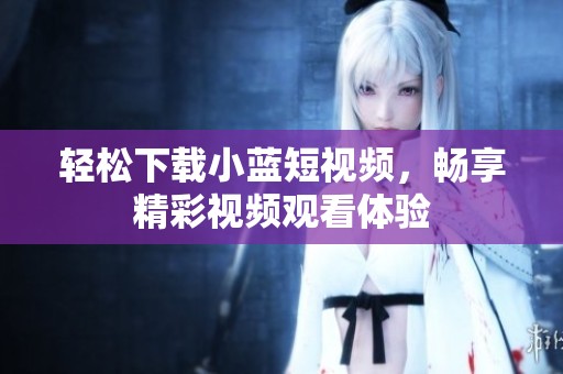 轻松下载小蓝短视频，畅享精彩视频观看体验