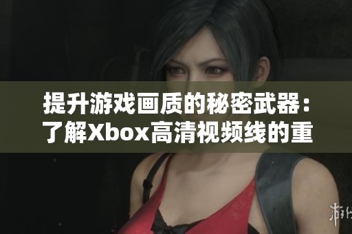 提升游戏画质的秘密武器：了解Xbox高清视频线的重要性