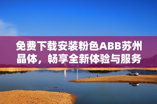 免费下载安装粉色ABB苏州晶体，畅享全新体验与服务