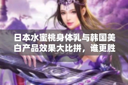 日本水蜜桃身体乳与韩国美白产品效果大比拼，谁更胜一筹？