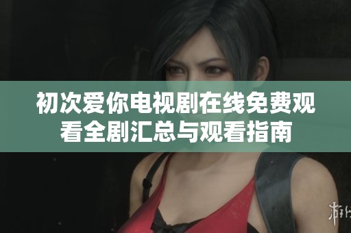 初次爱你电视剧在线免费观看全剧汇总与观看指南