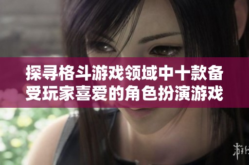 探寻格斗游戏领域中十款备受玩家喜爱的角色扮演游戏