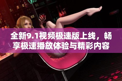 全新9.1视频极速版上线，畅享极速播放体验与精彩内容
