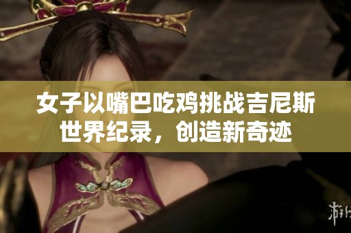 女子以嘴巴吃鸡挑战吉尼斯世界纪录，创造新奇迹