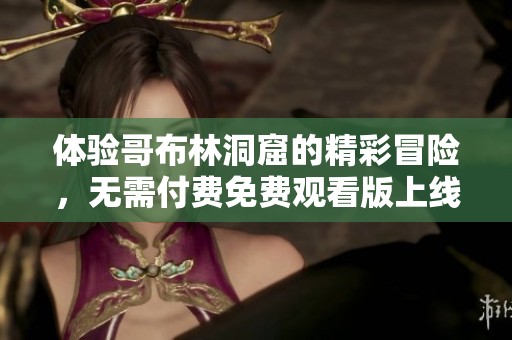 体验哥布林洞窟的精彩冒险，无需付费免费观看版上线