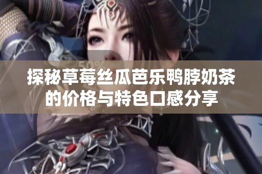 探秘草莓丝瓜芭乐鸭脖奶茶的价格与特色口感分享