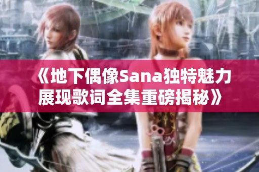 《地下偶像Sana独特魅力展现歌词全集重磅揭秘》