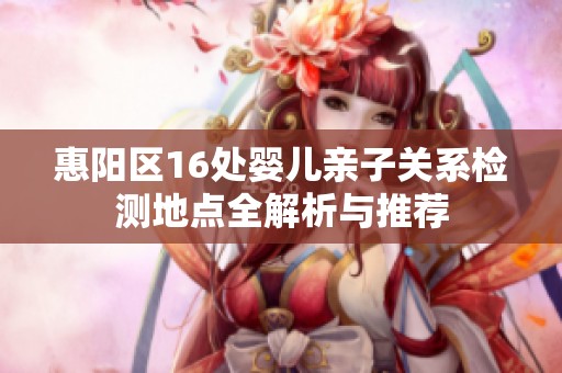 惠阳区16处婴儿亲子关系检测地点全解析与推荐