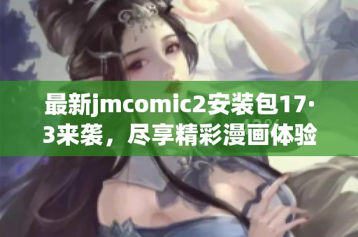 最新jmcomic2安装包17·3来袭，尽享精彩漫画体验